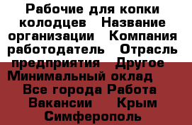 Рабочие для копки колодцев › Название организации ­ Компания-работодатель › Отрасль предприятия ­ Другое › Минимальный оклад ­ 1 - Все города Работа » Вакансии   . Крым,Симферополь